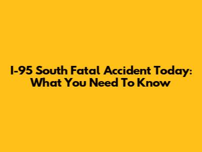 I-95 South Fatal Accident Today: What You Need To Know