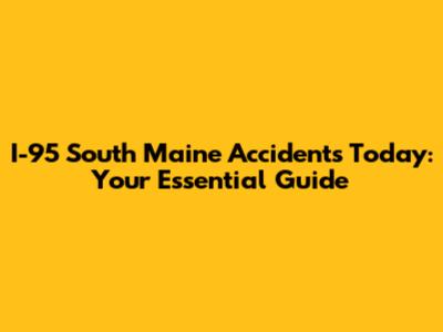 I-95 South Maine Accidents Today: Your Essential Guide