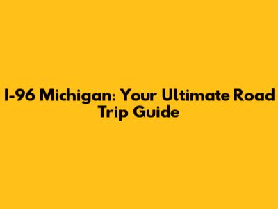 I-96 Michigan: Your Ultimate Road Trip Guide