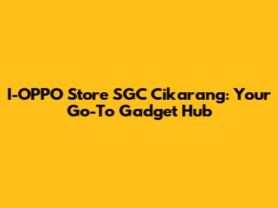 I-OPPO Store SGC Cikarang: Your Go-To Gadget Hub
