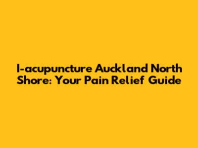 I-acupuncture Auckland North Shore: Your Pain Relief Guide