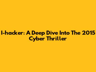 I-hacker: A Deep Dive Into The 2015 Cyber Thriller