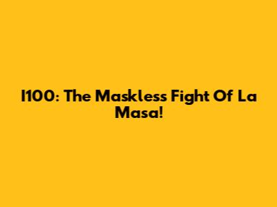 I100: The Maskless Fight Of La Masa!