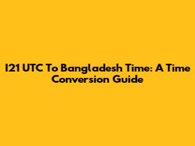I21 UTC To Bangladesh Time: A Time Conversion Guide