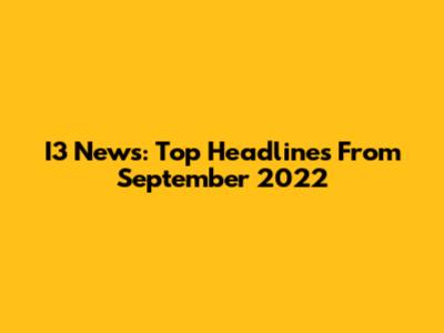 I3 News: Top Headlines From September 2022