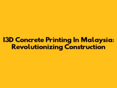 I3D Concrete Printing In Malaysia: Revolutionizing Construction
