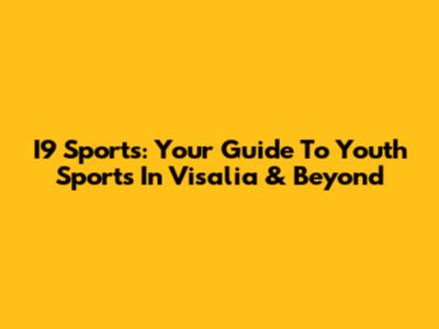 I9 Sports: Your Guide To Youth Sports In Visalia & Beyond