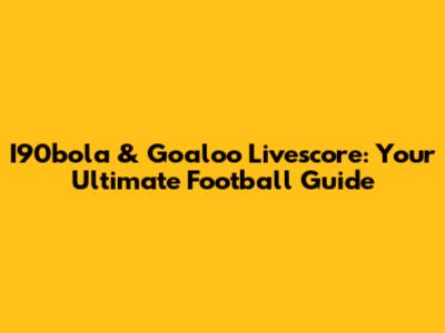 I90bola & Goaloo Livescore: Your Ultimate Football Guide