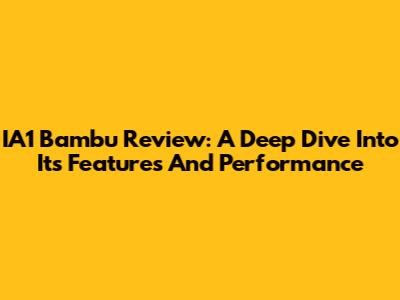 IA1 Bambu Review: A Deep Dive Into Its Features And Performance
