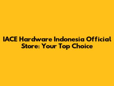 IACE Hardware Indonesia Official Store: Your Top Choice