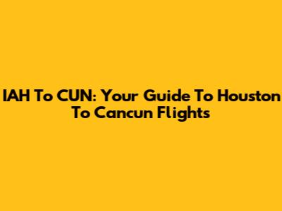 IAH To CUN: Your Guide To Houston To Cancun Flights