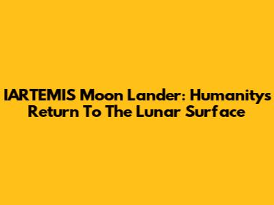 IARTEMIS Moon Lander: Humanity's Return To The Lunar Surface
