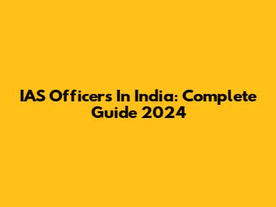 IAS Officers In India: Complete Guide 2024