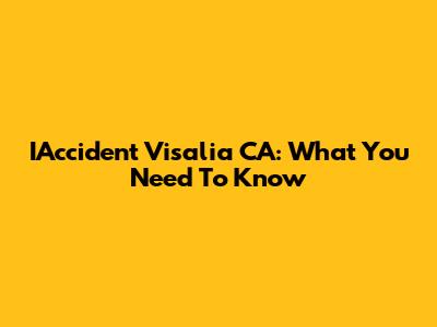 IAccident Visalia CA: What You Need To Know