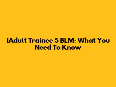 IAdult Trainee 5 BLM: What You Need To Know