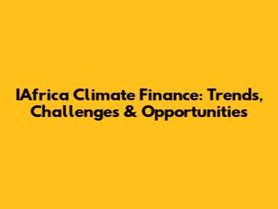 IAfrica Climate Finance: Trends, Challenges & Opportunities