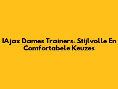 IAjax Dames Trainers: Stijlvolle En Comfortabele Keuzes