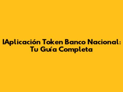 IAplicación Token Banco Nacional: Tu Guía Completa