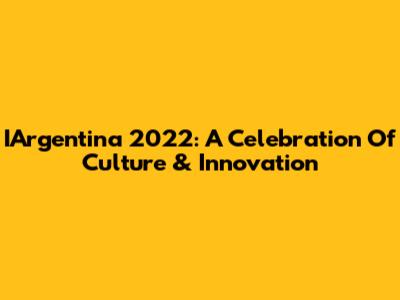 IArgentina 2022: A Celebration Of Culture & Innovation