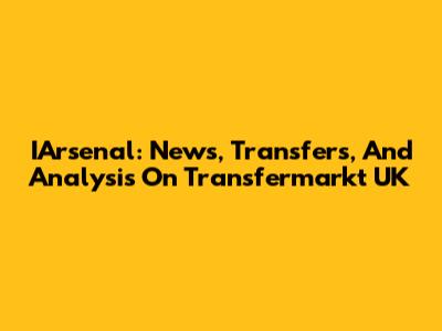IArsenal: News, Transfers, And Analysis On Transfermarkt UK