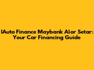IAuto Finance Maybank Alor Setar: Your Car Financing Guide