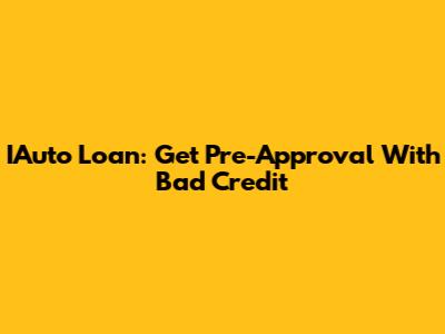 IAuto Loan: Get Pre-Approval With Bad Credit