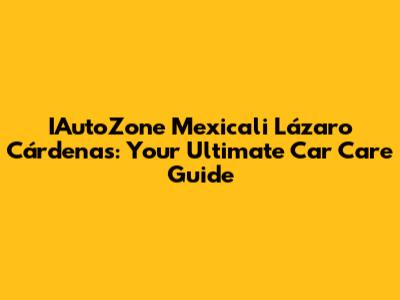IAutoZone Mexicali Lázaro Cárdenas: Your Ultimate Car Care Guide