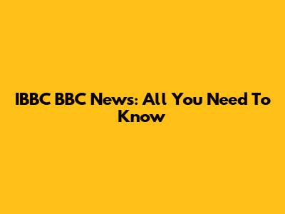 IBBC BBC News: All You Need To Know