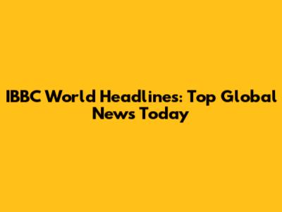 IBBC World Headlines: Top Global News Today