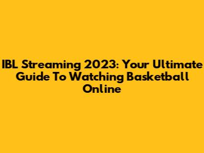 IBL Streaming 2023: Your Ultimate Guide To Watching Basketball Online