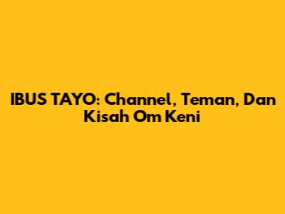 IBUS TAYO: Channel, Teman, Dan Kisah Om Keni