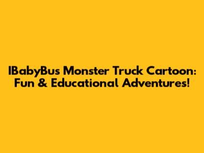 IBabyBus Monster Truck Cartoon: Fun & Educational Adventures!