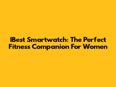 IBest Smartwatch: The Perfect Fitness Companion For Women