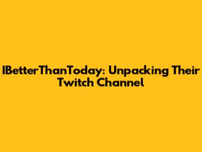 IBetterThanToday: Unpacking Their Twitch Channel