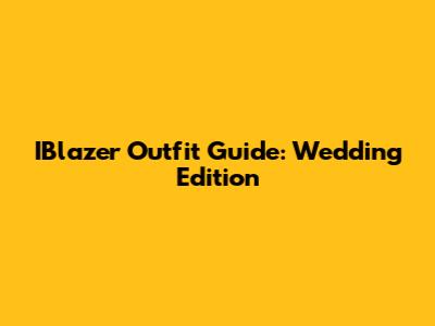 IBlazer Outfit Guide: Wedding Edition