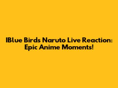 IBlue Bird's Naruto Live Reaction: Epic Anime Moments!