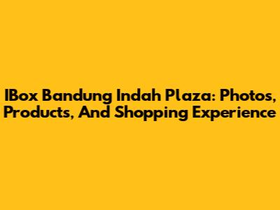IBox Bandung Indah Plaza: Photos, Products, And Shopping Experience
