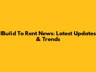 IBuild To Rent News: Latest Updates & Trends