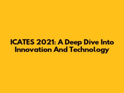 ICATES 2021: A Deep Dive Into Innovation And Technology