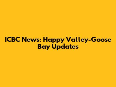 ICBC News: Happy Valley-Goose Bay Updates