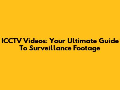 ICCTV Videos: Your Ultimate Guide To Surveillance Footage