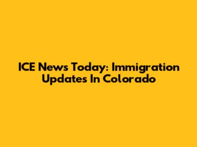 ICE News Today: Immigration Updates In Colorado