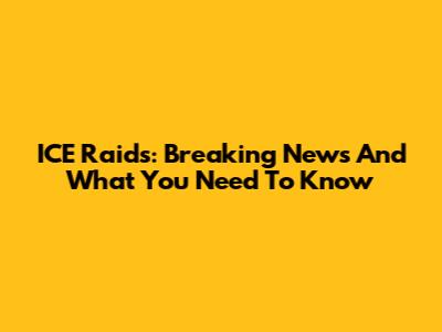 ICE Raids: Breaking News And What You Need To Know