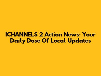 ICHANNELS 2 Action News: Your Daily Dose Of Local Updates