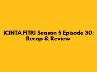 ICINTA FITRI Season 5 Episode 30: Recap & Review