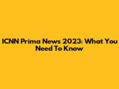 ICNN Prima News 2023: What You Need To Know