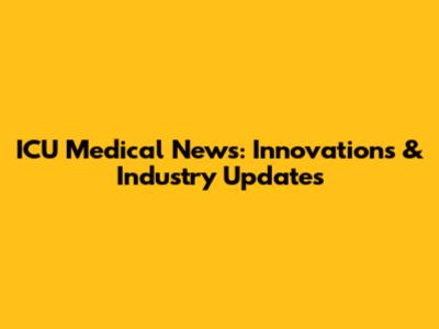ICU Medical News: Innovations & Industry Updates