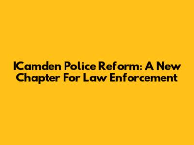 ICamden Police Reform: A New Chapter For Law Enforcement