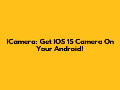 ICamera: Get IOS 15 Camera On Your Android!