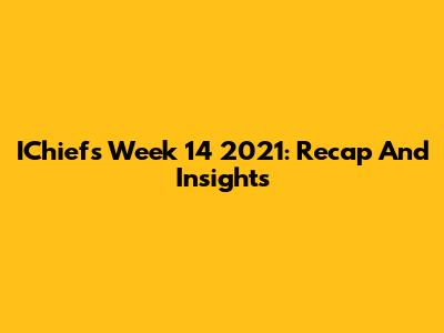 IChiefs Week 14 2021: Recap And Insights